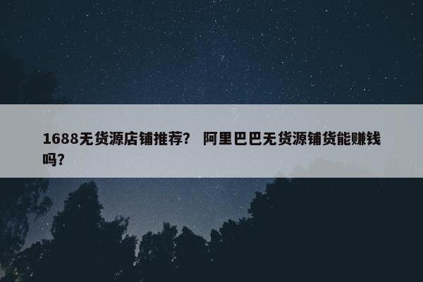 1688无货源店铺推荐？ 阿里巴巴无货源铺货能赚钱吗？