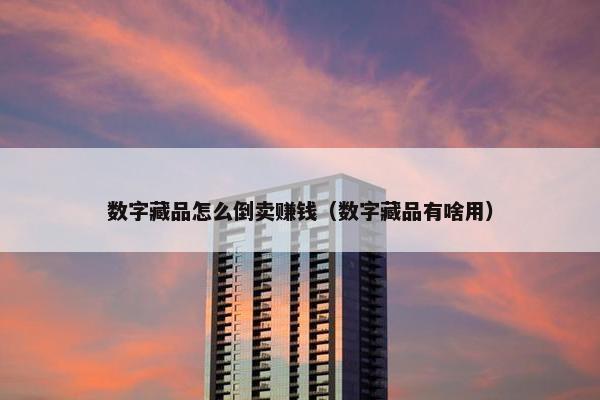 数字藏品怎么倒卖赚钱（数字藏品有啥用）