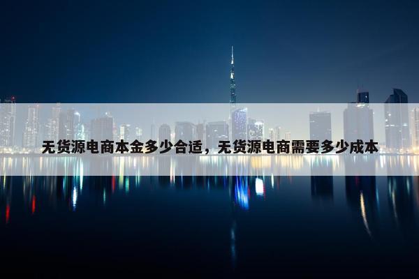 无货源电商本金多少合适，无货源电商需要多少成本