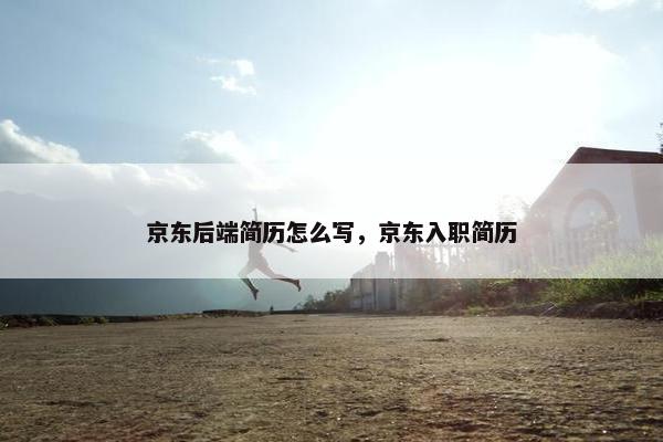 京东后端简历怎么写，京东入职简历