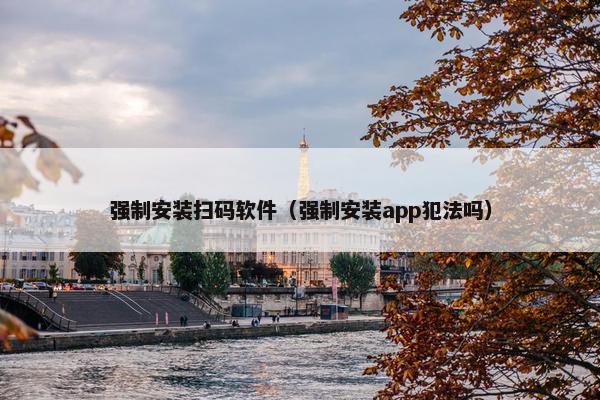强制安装扫码软件（强制安装app犯法吗）