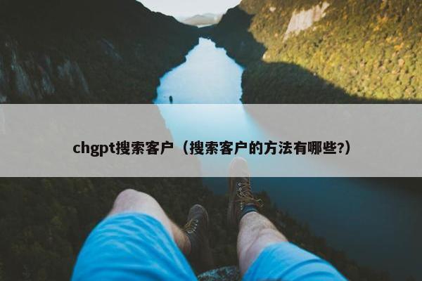 chgpt搜索客户（搜索客户的方法有哪些?）
