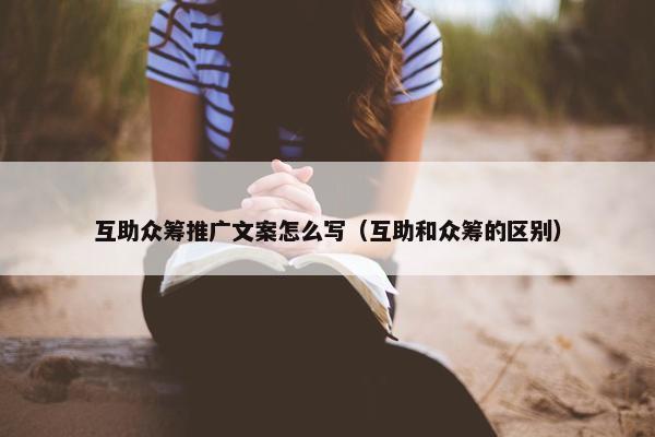 互助众筹推广文案怎么写（互助和众筹的区别）