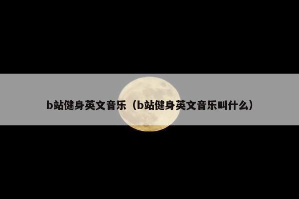b站健身英文音乐（b站健身英文音乐叫什么）
