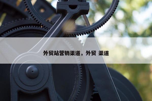 外贸站营销渠道，外贸 渠道