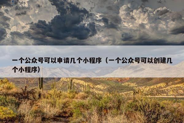 一个公众号可以申请几个小程序（一个公众号可以创建几个小程序）