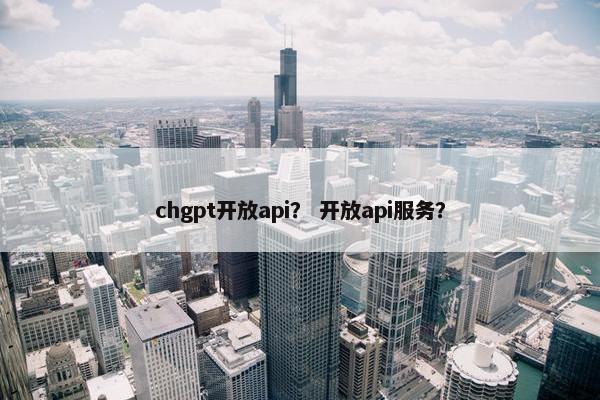 chgpt开放api？ 开放api服务？