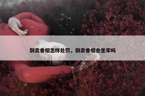 倒卖香烟怎样处罚，倒卖香烟会坐牢吗