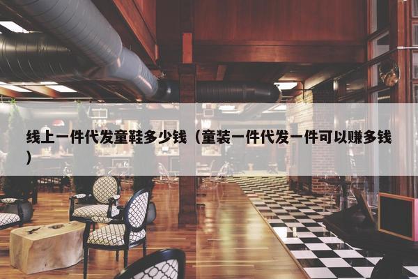 线上一件代发童鞋多少钱（童装一件代发一件可以赚多钱）