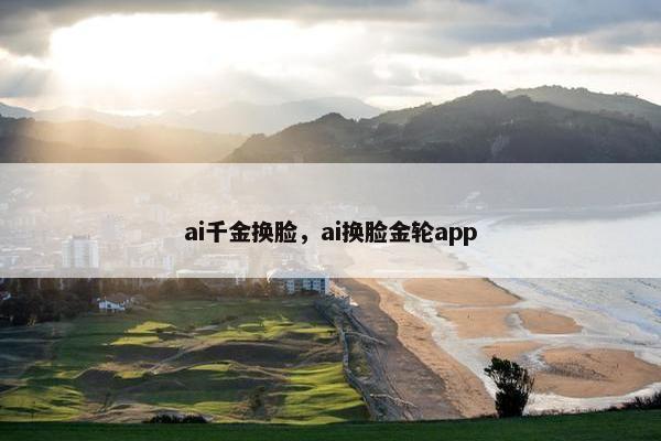 ai千金换脸，ai换脸金轮app