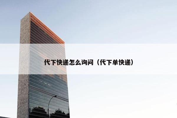 代下快递怎么询问（代下单快递）