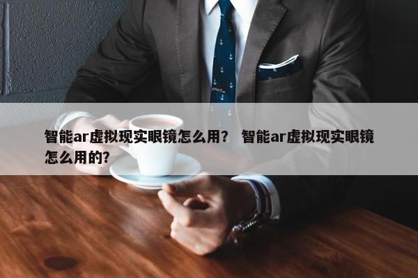 智能ar虚拟现实眼镜怎么用？ 智能ar虚拟现实眼镜怎么用的？