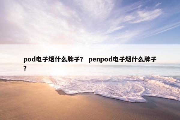 pod电子烟什么牌子？ penpod电子烟什么牌子？