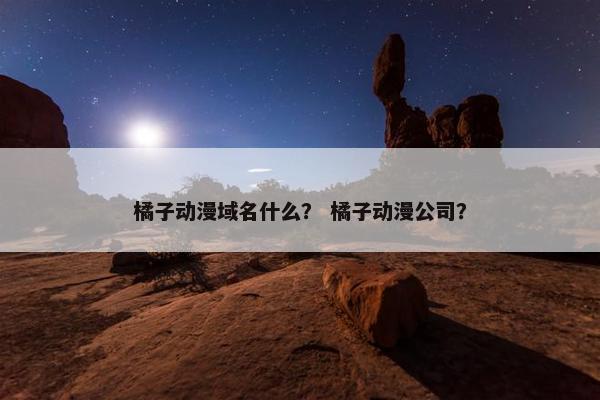 橘子动漫域名什么？ 橘子动漫公司？
