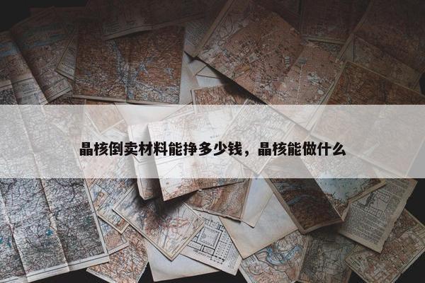 晶核倒卖材料能挣多少钱，晶核能做什么