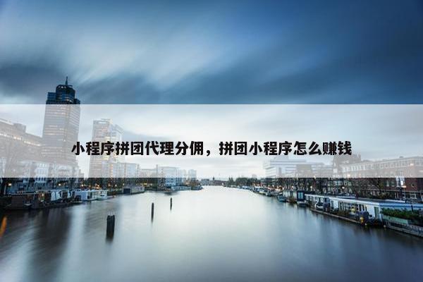 小程序拼团代理分佣，拼团小程序怎么赚钱