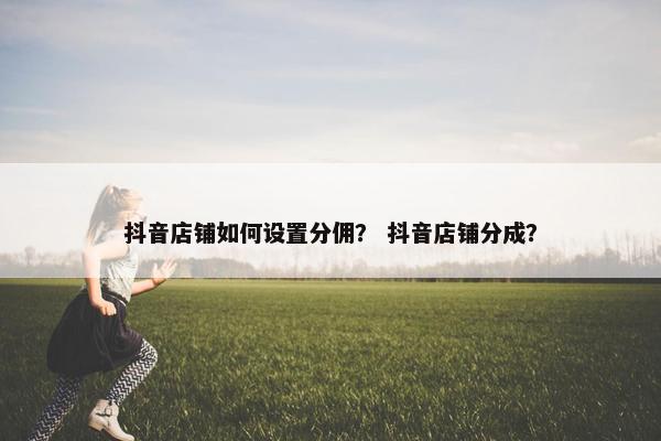 抖音店铺如何设置分佣？ 抖音店铺分成？