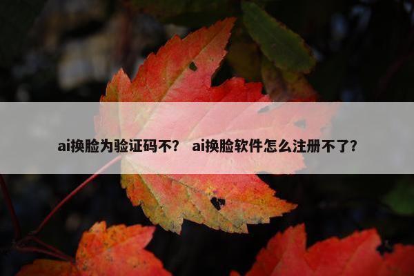 ai换脸为验证码不？ ai换脸软件怎么注册不了？