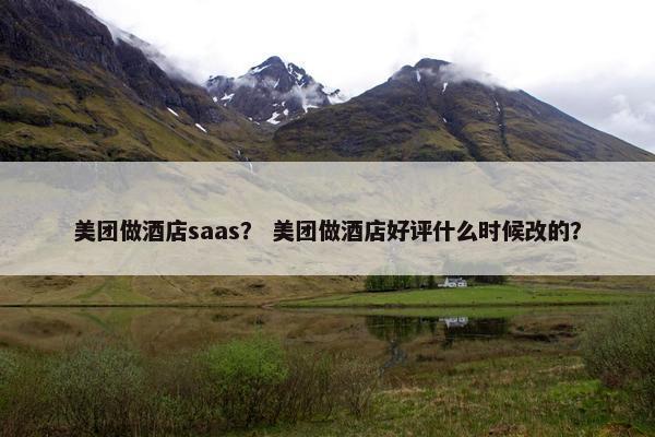 美团做酒店saas？ 美团做酒店好评什么时候改的？
