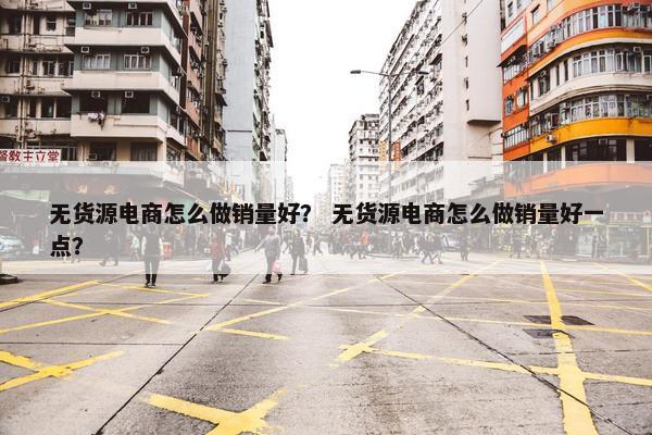 无货源电商怎么做销量好？ 无货源电商怎么做销量好一点？