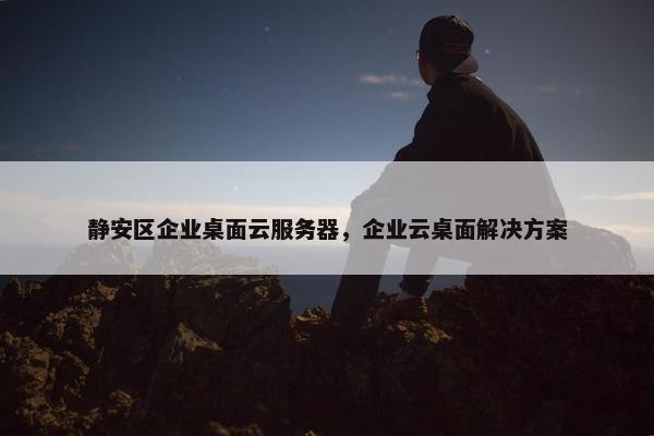 静安区企业桌面云服务器，企业云桌面解决方案