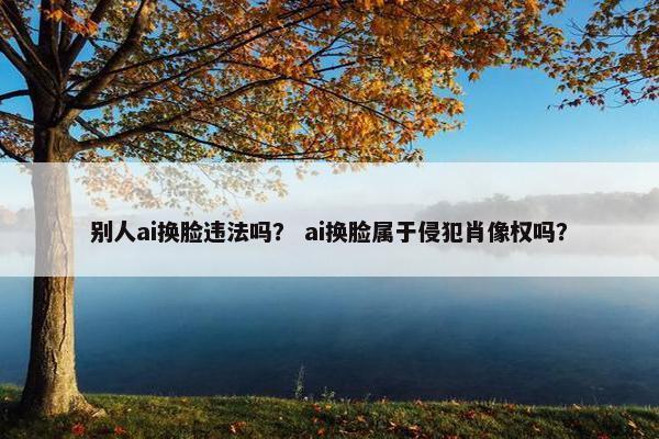 别人ai换脸违法吗？ ai换脸属于侵犯肖像权吗？