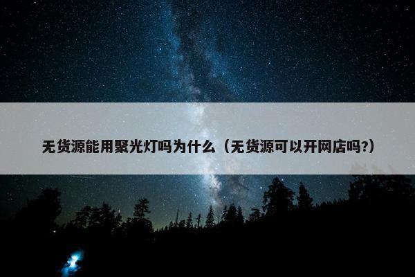 无货源能用聚光灯吗为什么（无货源可以开网店吗?）