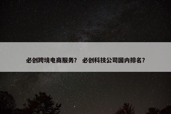 必创跨境电商服务？ 必创科技公司国内排名？