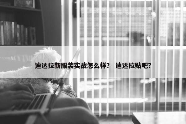 迪达拉新服装实战怎么样？ 迪达拉贴吧？