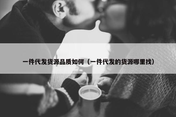 一件代发货源品质如何（一件代发的货源哪里找）