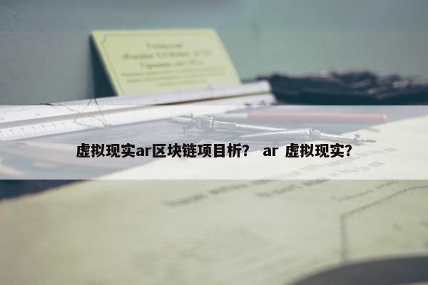 虚拟现实ar区块链项目析？ ar 虚拟现实？