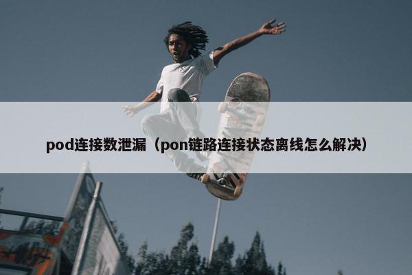 pod连接数泄漏（pon链路连接状态离线怎么解决）