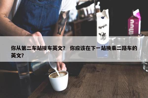 你从第二车站接车英文？ 你应该在下一站换乘二路车的英文？
