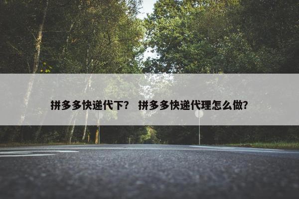 拼多多快递代下？ 拼多多快递代理怎么做？