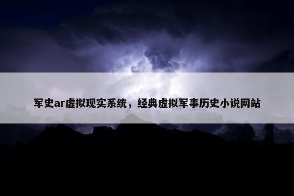 军史ar虚拟现实系统，经典虚拟军事历史小说网站