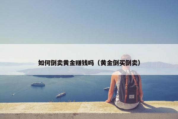 如何倒卖黄金赚钱吗（黄金倒买倒卖）