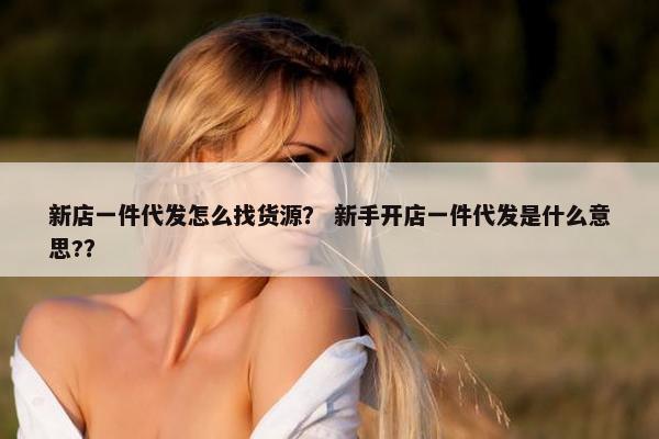新店一件代发怎么找货源？ 新手开店一件代发是什么意思?？