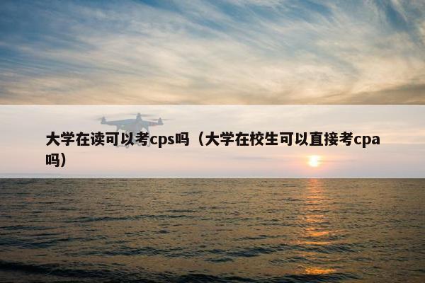 大学在读可以考cps吗（大学在校生可以直接考cpa吗）