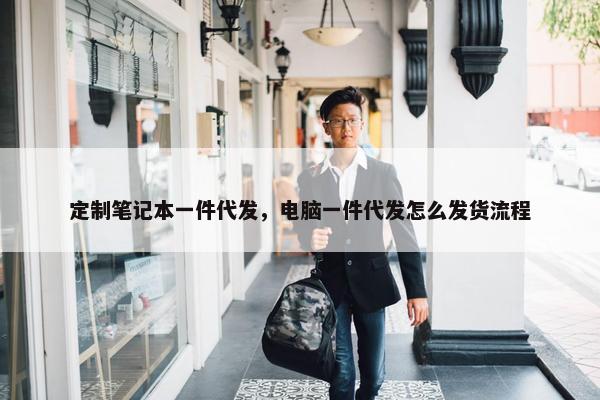 定制笔记本一件代发，电脑一件代发怎么发货流程