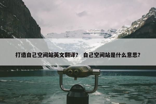 打造自己空间站英文翻译？ 自己空间站是什么意思？