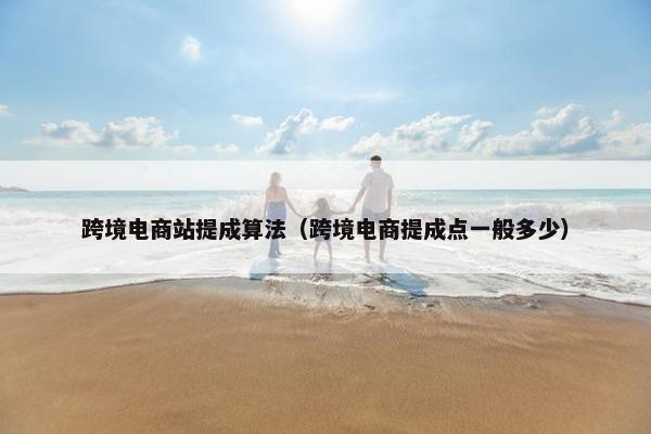跨境电商站提成算法（跨境电商提成点一般多少）