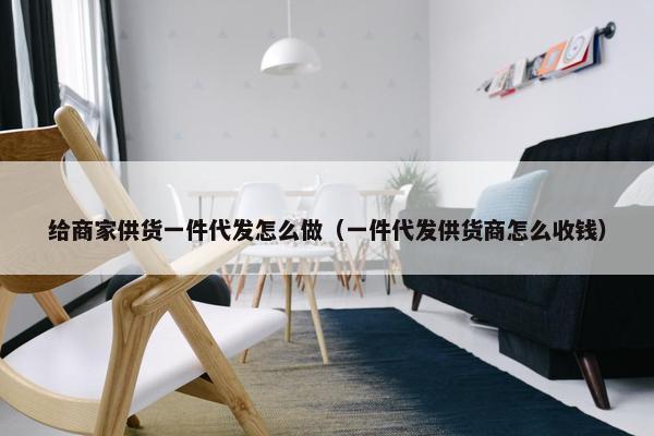 给商家供货一件代发怎么做（一件代发供货商怎么收钱）