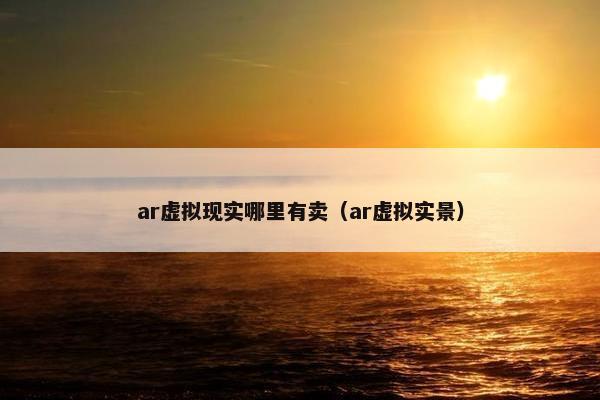 ar虚拟现实哪里有卖（ar虚拟实景）