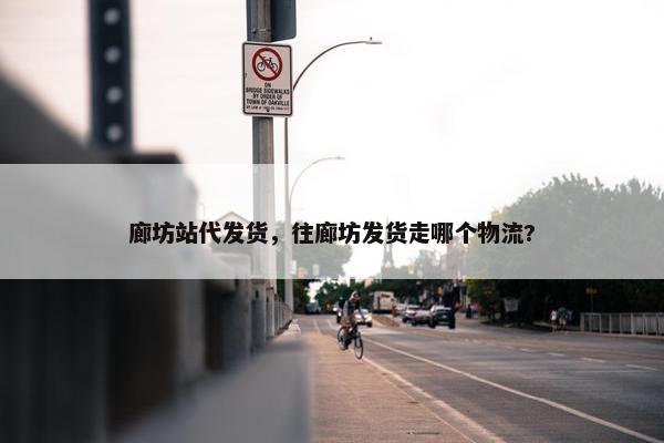 廊坊站代发货，往廊坊发货走哪个物流?