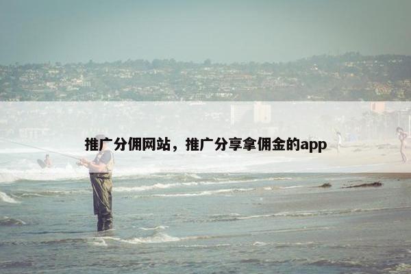 推广分佣网站，推广分享拿佣金的app
