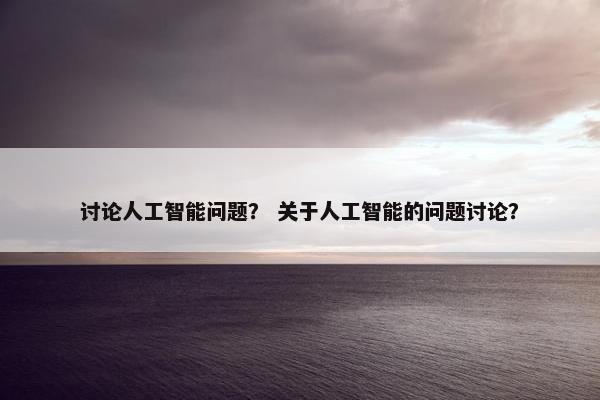 讨论人工智能问题？ 关于人工智能的问题讨论？