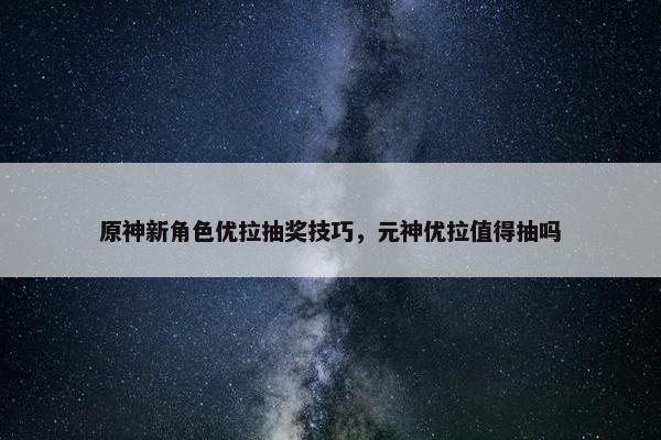 原神新角色优拉抽奖技巧，元神优拉值得抽吗