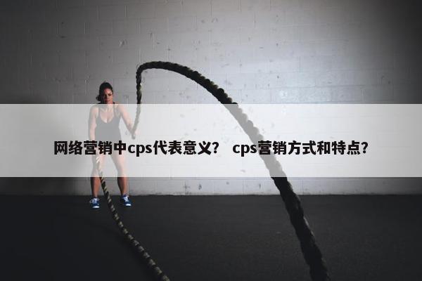网络营销中cps代表意义？ cps营销方式和特点？