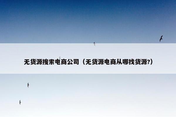 无货源搜索电商公司（无货源电商从哪找货源?）