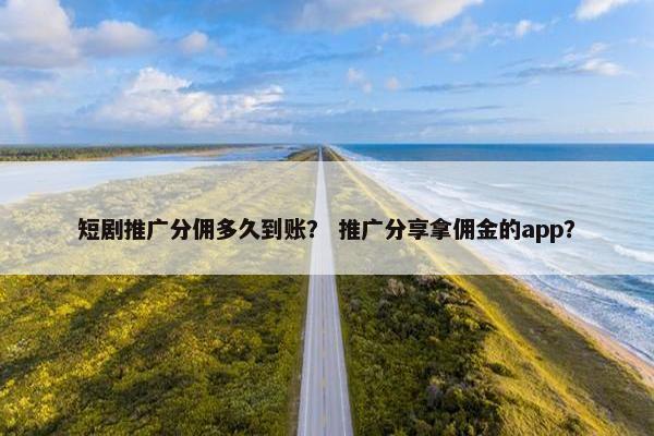 短剧推广分佣多久到账？ 推广分享拿佣金的app？